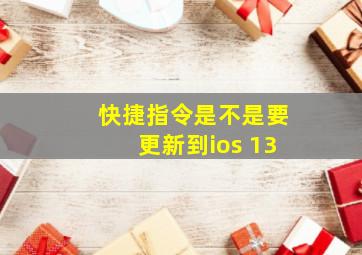 快捷指令是不是要更新到ios 13